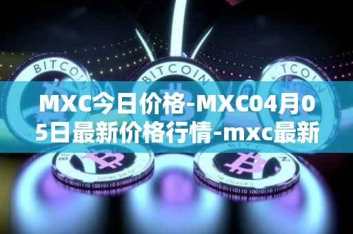MXC今日价格-MXC04月05日最新价格行情-mxc最新走势消息