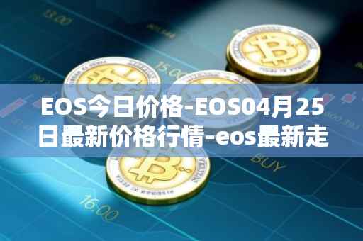 EOS今日价格-EOS04月25日最新价格行情-eos最新走势消息