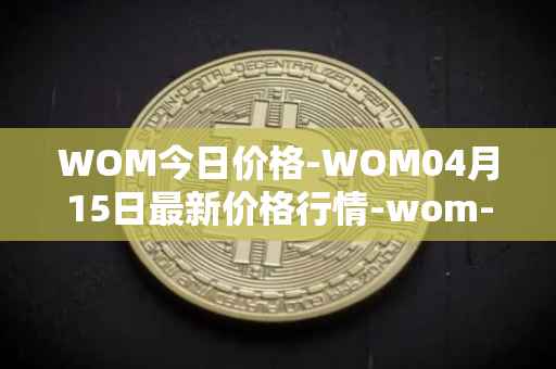 WOM今日价格-WOM04月15日最新价格行情-wom-token最新走势消息