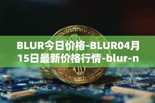 BLUR今日价格-BLUR04月15日最新价格行情-blur-network最新走势消息