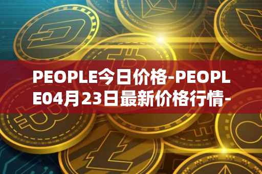 PEOPLE今日价格-PEOPLE04月23日最新价格行情-constitutiondao最新走势消息