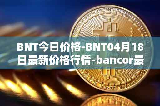BNT今日价格-BNT04月18日最新价格行情-bancor最新走势消息