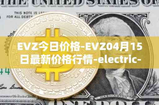 EVZ今日价格-EVZ04月15日最新价格行情-electric-vehicle-zone最新走势消息