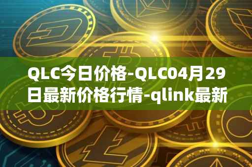 QLC今日价格-QLC04月29日最新价格行情-qlink最新走势消息