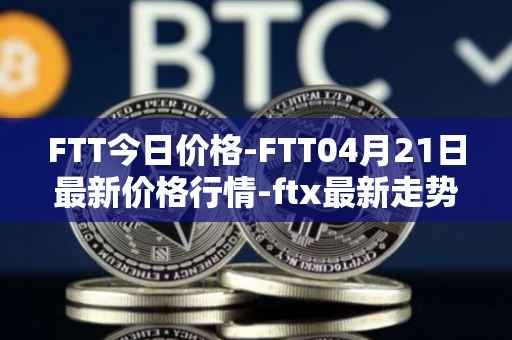 FTT今日价格-FTT04月21日最新价格行情-ftx最新走势消息