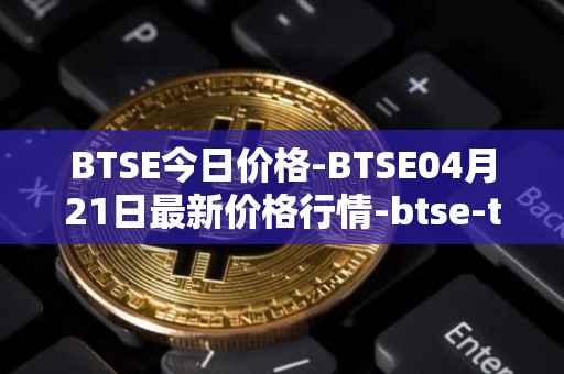 BTSE今日价格-BTSE04月21日最新价格行情-btse-token最新走势消息