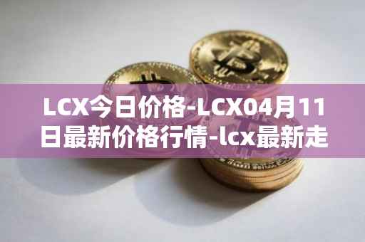 LCX今日价格-LCX04月11日最新价格行情-lcx最新走势消息