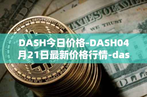 DASH今日价格-DASH04月21日最新价格行情-dash最新走势消息
