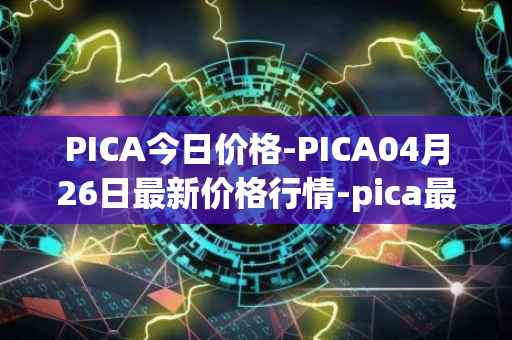 PICA今日价格-PICA04月26日最新价格行情-pica最新走势消息