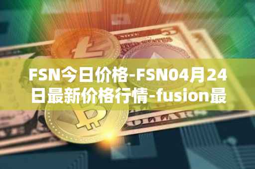 FSN今日价格-FSN04月24日最新价格行情-fusion最新走势消息