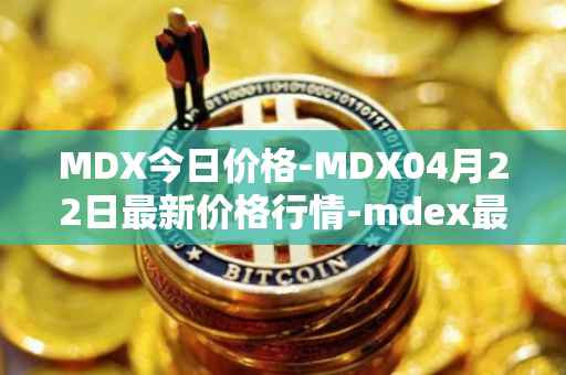 MDX今日价格-MDX04月22日最新价格行情-mdex最新走势消息