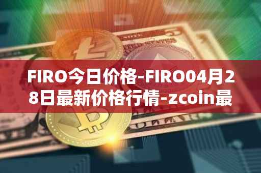 FIRO今日价格-FIRO04月28日最新价格行情-zcoin最新走势消息