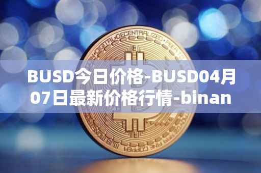 BUSD今日价格-BUSD04月07日最新价格行情-binance-usd最新走势消息