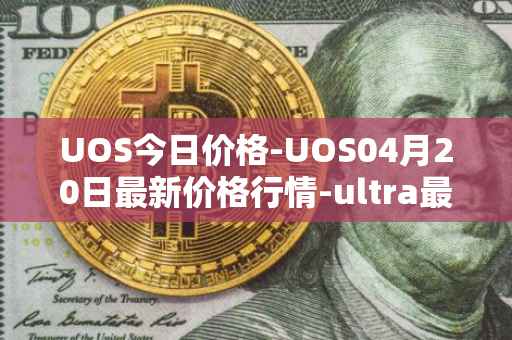 UOS今日价格-UOS04月20日最新价格行情-ultra最新走势消息