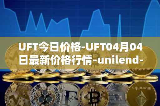 UFT今日价格-UFT04月04日最新价格行情-unilend-finance最新走势消息