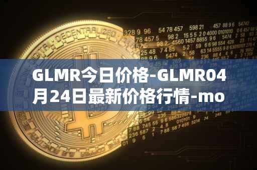 GLMR今日价格-GLMR04月24日最新价格行情-moonbeam最新走势消息