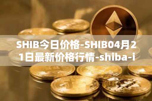 SHIB今日价格-SHIB04月21日最新价格行情-shiba-inu最新走势消息