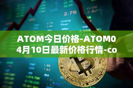 ATOM今日价格-ATOM04月10日最新价格行情-cosmos最新走势消息