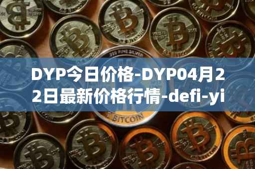 DYP今日价格-DYP04月22日最新价格行情-defi-yield-protocol最新走势消息