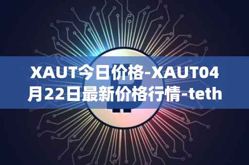 XAUT今日价格-XAUT04月22日最新价格行情-tether-gold最新走势消息