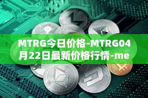 MTRG今日价格-MTRG04月22日最新价格行情-meter最新走势消息