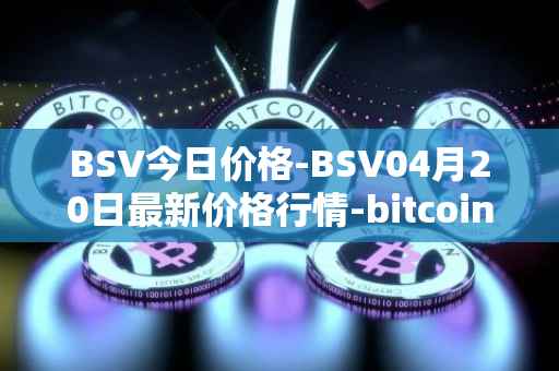 BSV今日价格-BSV04月20日最新价格行情-bitcoin-cash-sv最新走势消息