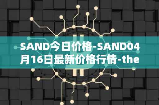 SAND今日价格-SAND04月16日最新价格行情-the-sandbox最新走势消息