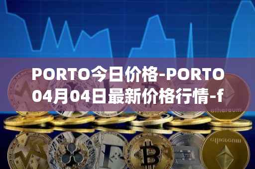 PORTO今日价格-PORTO04月04日最新价格行情-fc-porto最新走势消息