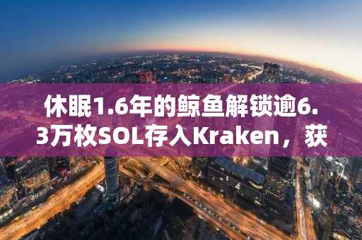 休眠1.6年的鲸鱼解锁逾6.3万枚SOL存入Kraken，获利620万美元