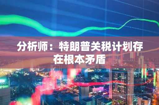 分析师：特朗普关税计划存在根本矛盾