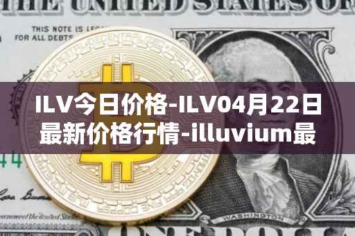 ILV今日价格-ILV04月22日最新价格行情-illuvium最新走势消息