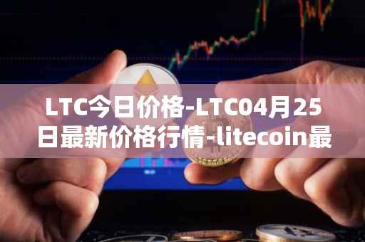 LTC今日价格-LTC04月25日最新价格行情-litecoin最新走势消息