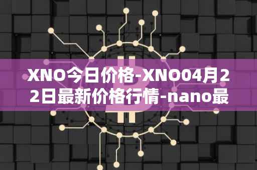 XNO今日价格-XNO04月22日最新价格行情-nano最新走势消息