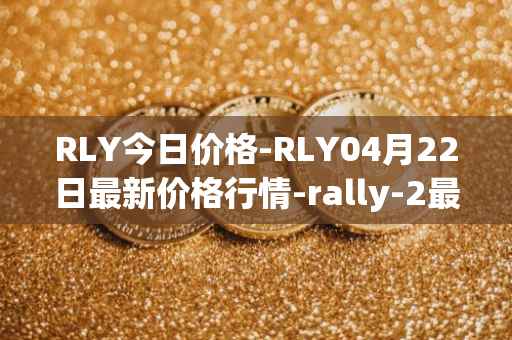RLY今日价格-RLY04月22日最新价格行情-rally-2最新走势消息