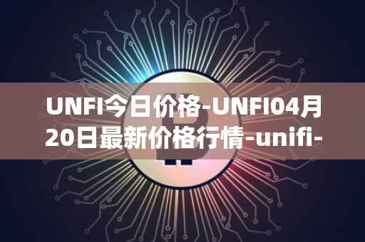 UNFI今日价格-UNFI04月20日最新价格行情-unifi-protocol-dao最新走势消息