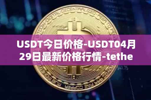 USDT今日价格-USDT04月29日最新价格行情-tether最新走势消息
