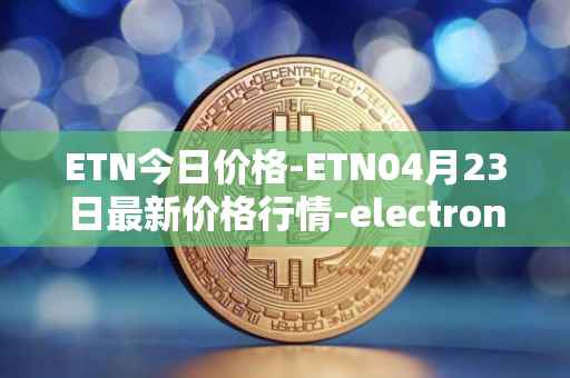 ETN今日价格-ETN04月23日最新价格行情-electroneum最新走势消息