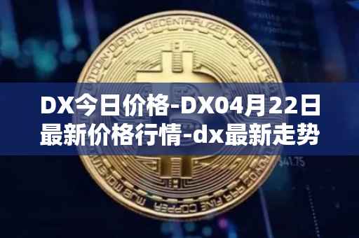 DX今日价格-DX04月22日最新价格行情-dx最新走势消息