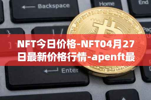 NFT今日价格-NFT04月27日最新价格行情-apenft最新走势消息