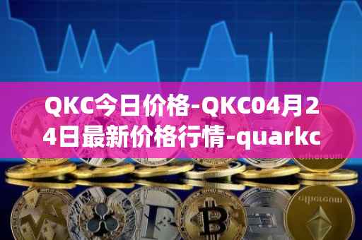 QKC今日价格-QKC04月24日最新价格行情-quarkchain最新走势消息