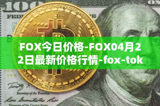 FOX今日价格-FOX04月22日最新价格行情-fox-token最新走势消息