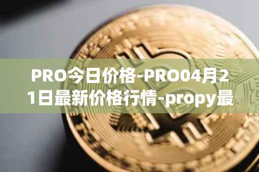 PRO今日价格-PRO04月21日最新价格行情-propy最新走势消息
