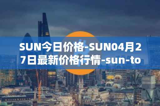 SUN今日价格-SUN04月27日最新价格行情-sun-token-new最新走势消息