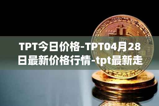 TPT今日价格-TPT04月28日最新价格行情-tpt最新走势消息