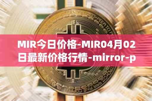 MIR今日价格-MIR04月02日最新价格行情-mirror-protocol最新走势消息