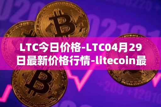 LTC今日价格-LTC04月29日最新价格行情-litecoin最新走势消息