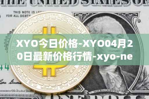 XYO今日价格-XYO04月20日最新价格行情-xyo-network最新走势消息