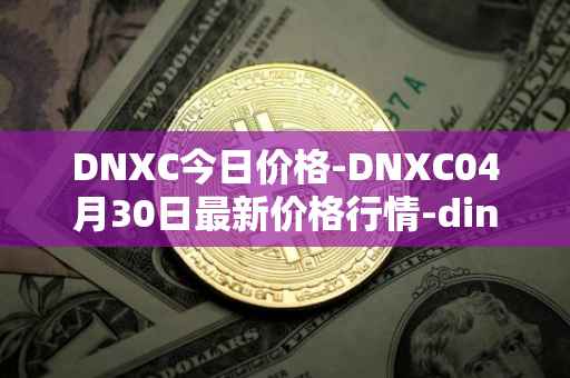 DNXC今日价格-DNXC04月30日最新价格行情-dinox最新走势消息