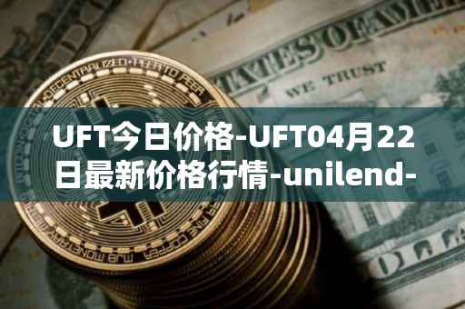 UFT今日价格-UFT04月22日最新价格行情-unilend-finance最新走势消息