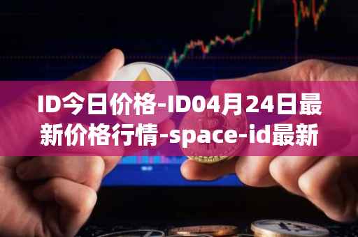 ID今日价格-ID04月24日最新价格行情-space-id最新走势消息
